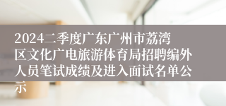 2024二季度广东广州市荔湾区文化广电旅游体育局招聘编外人员笔试成绩及进入面试名单公示