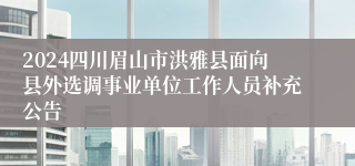2024四川眉山市洪雅县面向县外选调事业单位工作人员补充公告