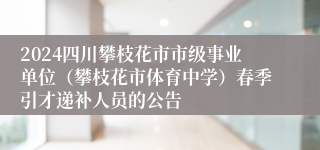 2024四川攀枝花市市级事业单位（攀枝花市体育中学）春季引才递补人员的公告