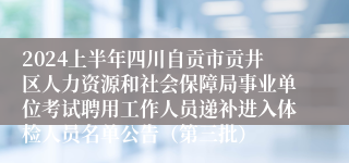 2024上半年四川自贡市贡井区人力资源和社会保障局事业单位考试聘用工作人员递补进入体检人员名单公告（第三批）