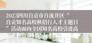 2023四川自贡市自流井区“自贡知名高校秋招行人才主题日”活动面向全国知名高校引进高层次和急需紧缺人才拟聘用人员公示（第一批）