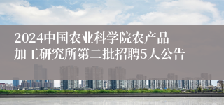 2024中国农业科学院农产品加工研究所第二批招聘5人公告