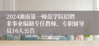 2024湖南第一师范学院招聘非事业编制专任教师、专职辅导员16人公告