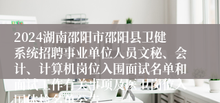 2024湖南邵阳市邵阳县卫健系统招聘事业单位人员文秘、会计、计算机岗位入围面试名单和面试工作有关事项及医卫岗位入围体检名单公告