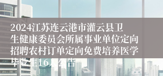 2024江苏连云港市灌云县卫生健康委员会所属事业单位定向招聘农村订单定向免费培养医学毕业生16人公告