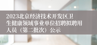 2023北京经济技术开发区卫生健康领域事业单位招聘拟聘用人员（第二批次）公示