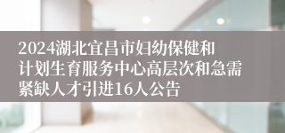 2024湖北宜昌市妇幼保健和计划生育服务中心高层次和急需紧缺人才引进16人公告