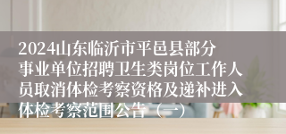 2024山东临沂市平邑县部分事业单位招聘卫生类岗位工作人员取消体检考察资格及递补进入体检考察范围公告（一）