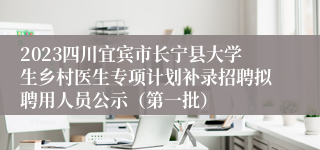 2023四川宜宾市长宁县大学生乡村医生专项计划补录招聘拟聘用人员公示（第一批）