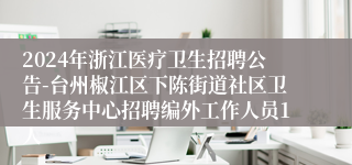 2024年浙江医疗卫生招聘公告-台州椒江区下陈街道社区卫生服务中心招聘编外工作人员1人