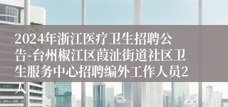 2024年浙江医疗卫生招聘公告-台州椒江区葭沚街道社区卫生服务中心招聘编外工作人员2人