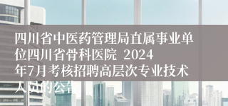 四川省中医药管理局直属事业单位四川省骨科医院  2024年7月考核招聘高层次专业技术人员的公告