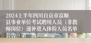 2024上半年四川自贡市富顺县事业单位考试聘用人员（非教师岗位）递补进入体检人员名单公告（第二批）