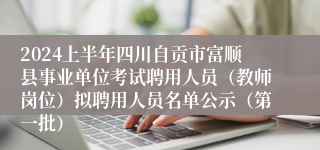 2024上半年四川自贡市富顺县事业单位考试聘用人员（教师岗位）拟聘用人员名单公示（第一批）