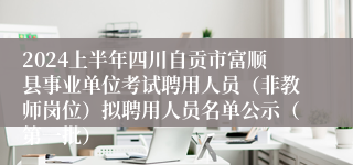 2024上半年四川自贡市富顺县事业单位考试聘用人员（非教师岗位）拟聘用人员名单公示（第一批）