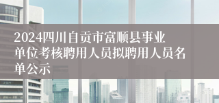 2024四川自贡市富顺县事业单位考核聘用人员拟聘用人员名单公示