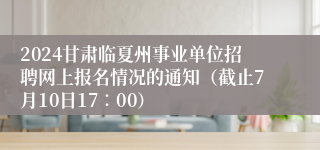 2024甘肃临夏州事业单位招聘网上报名情况的通知（截止7月10日17∶00）