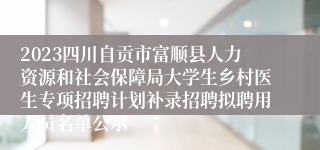 2023四川自贡市富顺县人力资源和社会保障局大学生乡村医生专项招聘计划补录招聘拟聘用人员名单公示