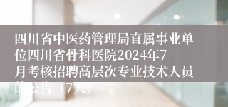 四川省中医药管理局直属事业单位四川省骨科医院2024年7月考核招聘高层次专业技术人员的公告（7人）