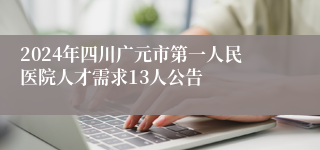 2024年四川广元市第一人民医院人才需求13人公告