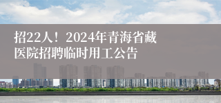 招22人！2024年青海省藏医院招聘临时用工公告