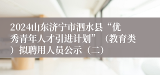 2024山东济宁市泗水县“优秀青年人才引进计划”（教育类）拟聘用人员公示（二）