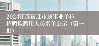 2024江苏宿迁市属事业单位招聘拟聘用人员名单公示（第一批）