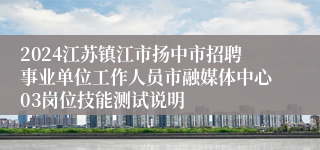 2024江苏镇江市扬中市招聘事业单位工作人员市融媒体中心03岗位技能测试说明