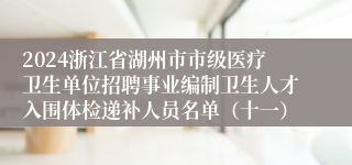 2024浙江省湖州市市级医疗卫生单位招聘事业编制卫生人才入围体检递补人员名单（十一）