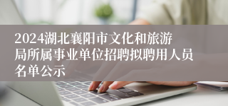 2024湖北襄阳市文化和旅游局所属事业单位招聘拟聘用人员名单公示