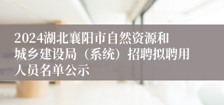 2024湖北襄阳市自然资源和城乡建设局（系统）招聘拟聘用人员名单公示