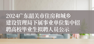 2024广东韶关市住房和城乡建设管理局下属事业单位集中招聘高校毕业生拟聘人员公示