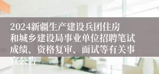 2024新疆生产建设兵团住房和城乡建设局事业单位招聘笔试成绩、资格复审、面试等有关事宜公告