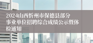 2024山西忻州市保德县部分事业单位招聘综合成绩公示暨体检通知