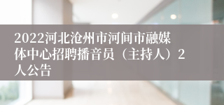 2022河北沧州市河间市融媒体中心招聘播音员（主持人）2人公告