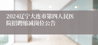 2024辽宁大连市第四人民医院招聘缩减岗位公告