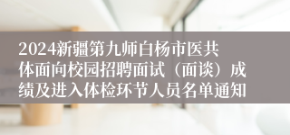 2024新疆第九师白杨市医共体面向校园招聘面试（面谈）成绩及进入体检环节人员名单通知