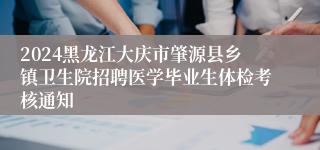 2024黑龙江大庆市肇源县乡镇卫生院招聘医学毕业生体检考核通知