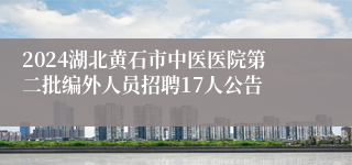 2024湖北黄石市中医医院第二批编外人员招聘17人公告