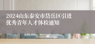 2024山东泰安市岱岳区引进优秀青年人才体检通知