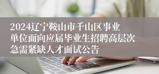 2024辽宁鞍山市千山区事业单位面向应届毕业生招聘高层次急需紧缺人才面试公告