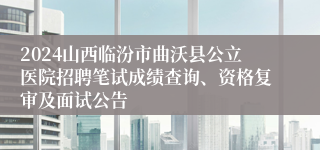 2024山西临汾市曲沃县公立医院招聘笔试成绩查询、资格复审及面试公告