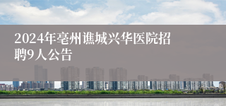 2024年亳州谯城兴华医院招聘9人公告