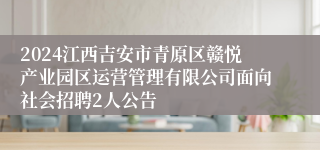 2024江西吉安市青原区赣悦产业园区运营管理有限公司面向社会招聘2人公告