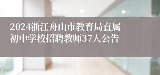 2024浙江舟山市教育局直属初中学校招聘教师37人公告