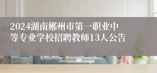 2024湖南郴州市第一职业中等专业学校招聘教师13人公告