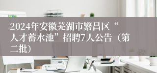 2024年安徽芜湖市繁昌区“人才蓄水池”招聘7人公告（第二批）