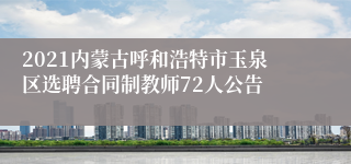 2021内蒙古呼和浩特市玉泉区选聘合同制教师72人公告