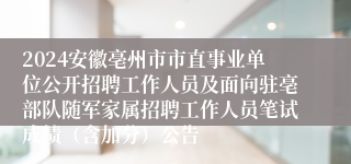 2024安徽亳州市市直事业单位公开招聘工作人员及面向驻亳部队随军家属招聘工作人员笔试成绩（含加分）公告