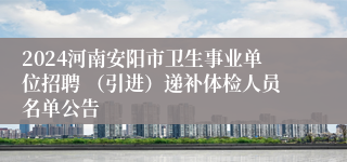 2024河南安阳市卫生事业单位招聘 （引进）递补体检人员名单公告